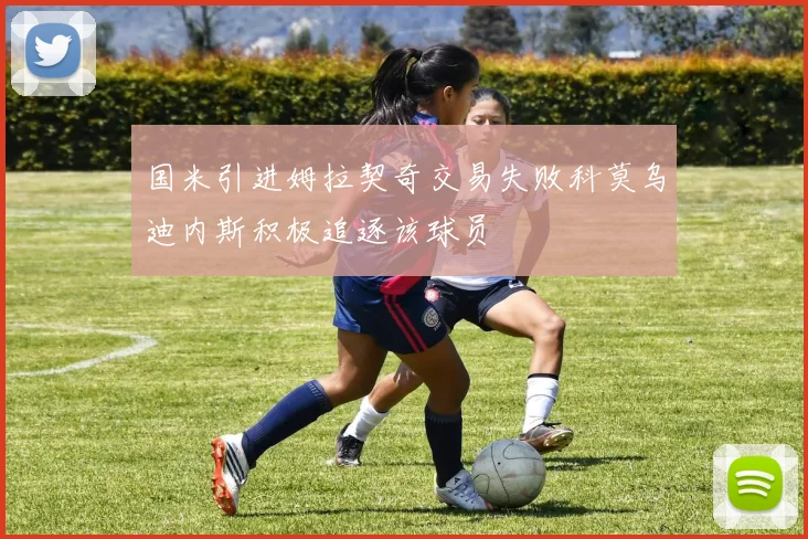 国米引进姆拉契奇交易失败科莫乌迪内斯积极追逐该球员