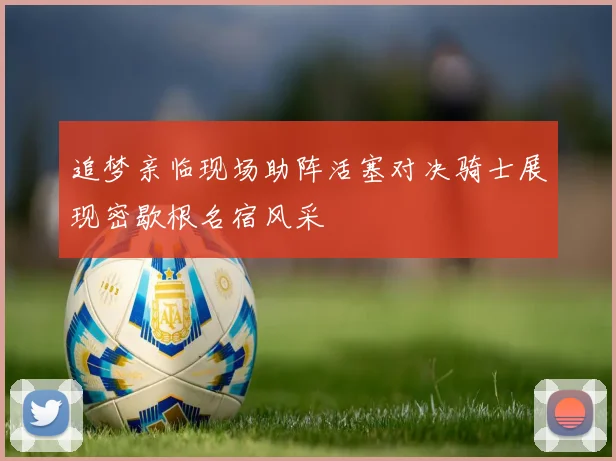 追梦亲临现场助阵活塞对决骑士展现密歇根名宿风采