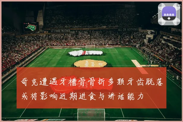 奇克遭遇牙槽骨骨折多颗牙齿脱落或将影响近期进食与讲话能力
