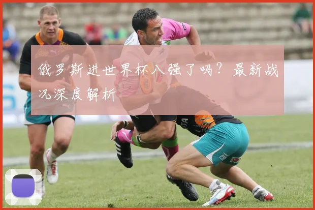 俄罗斯进世界杯八强了吗?最新战况深度解析