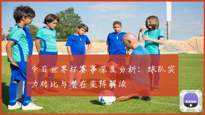 今日世界杯赛事深度分析：球队实力对比与潜在变阵解读