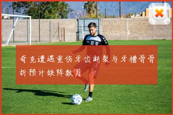 奇克遭遇重伤牙齿断裂与牙槽骨骨折预计缺阵数月
