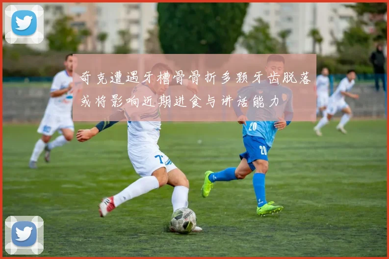 奇克遭遇牙槽骨骨折多颗牙齿脱落或将影响近期进食与讲话能力