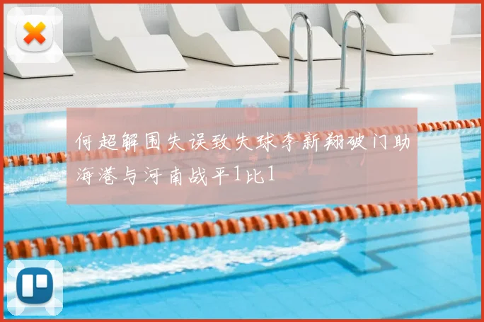 何超解围失误致失球李新翔破门助海港与河南战平1比1