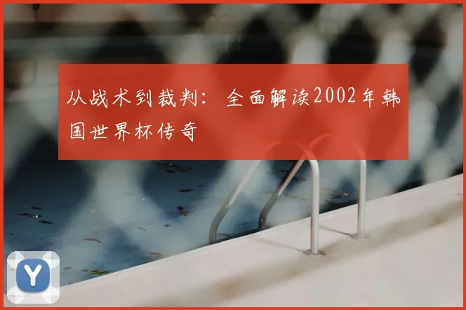 从战术到裁判:全面解读2002年韩国世界杯传奇