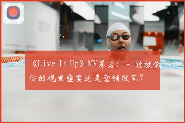 《Live It Up》MV幕后：一场被低估的视觉盛宴还是营销败笔？