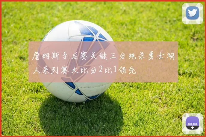 詹姆斯季后赛关键三分绝杀勇士湖人系列赛大比分2比1领先