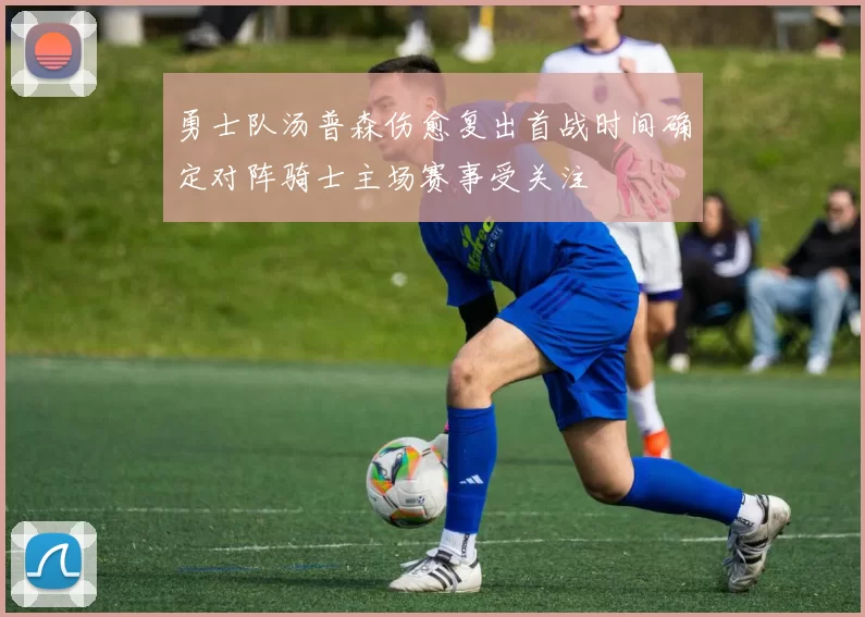 勇士队汤普森伤愈复出首战时间确定对阵骑士主场赛事受关注