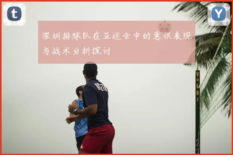 深圳排球队在亚运会中的意识表现与战术分析探讨