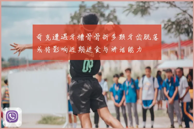 奇克遭遇牙槽骨骨折多颗牙齿脱落或将影响近期进食与讲话能力