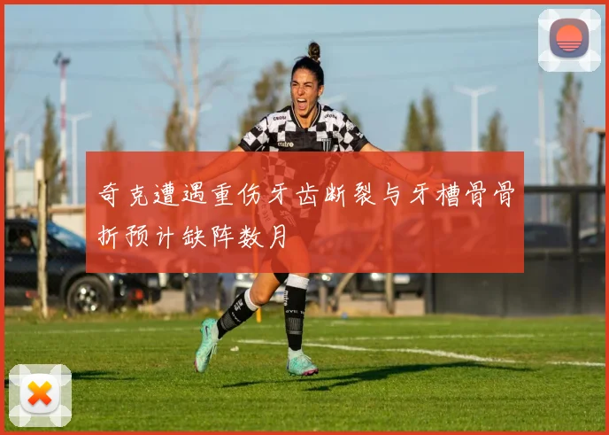 奇克遭遇重伤牙齿断裂与牙槽骨骨折预计缺阵数月