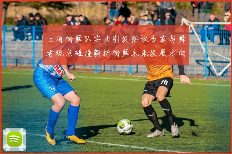 上海街舞队实力引发热议专家与舞者观点碰撞解析街舞未来发展方向