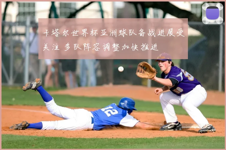 卡塔尔世界杯亚洲球队备战进展受关注 多队阵容调整加快推进