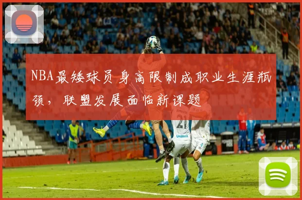 NBA最矮球员身高限制成职业生涯瓶颈，联盟发展面临新课题