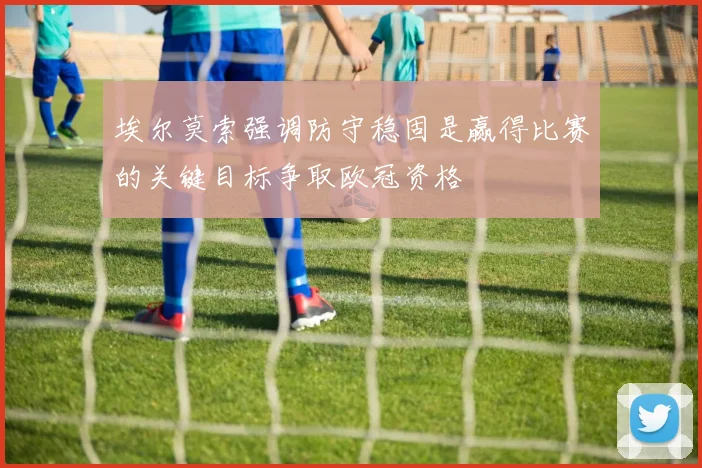 埃尔莫索强调防守稳固是赢得比赛的关键目标争取欧冠资格