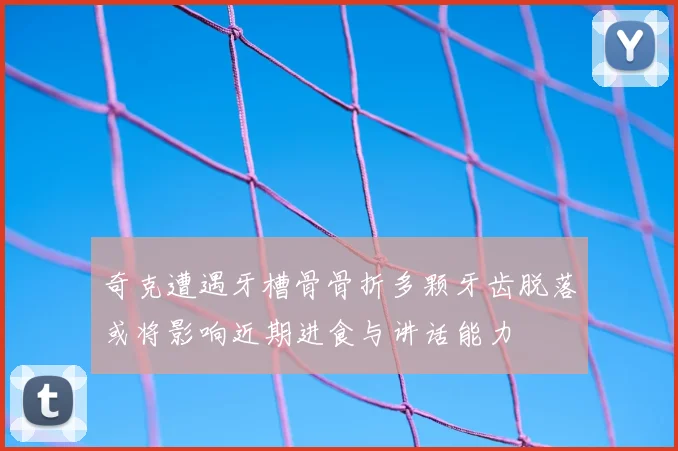 奇克遭遇牙槽骨骨折多颗牙齿脱落或将影响近期进食与讲话能力