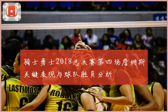 骑士勇士2018总决赛第四场詹姆斯关键表现与球队胜负分析