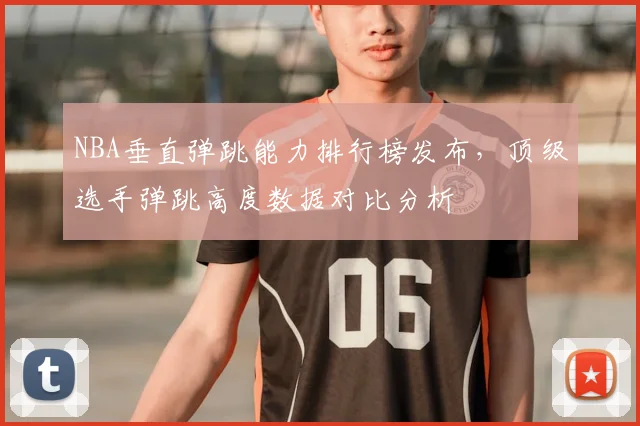 NBA垂直弹跳能力排行榜发布，顶级选手弹跳高度数据对比分析