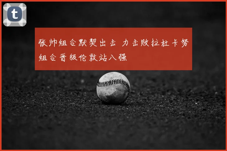 张帅组合默契出击 力击败拉杜卡努组合晋级伦敦站八强