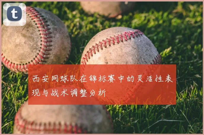 西安网球队在锦标赛中的灵活性表现与战术调整分析