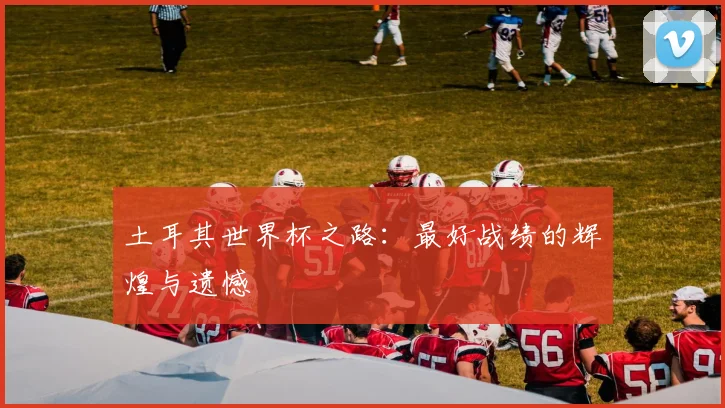 土耳其世界杯之路:最好战绩的辉煌与遗憾