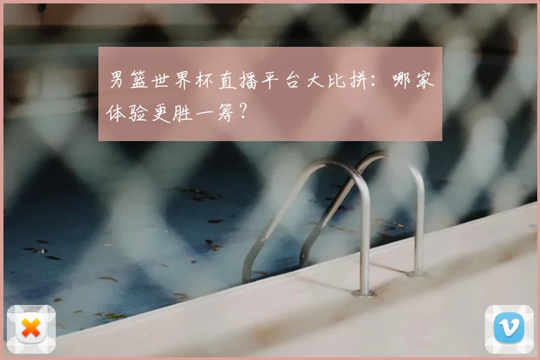 男篮世界杯直播平台大比拼:哪家体验更胜一筹?