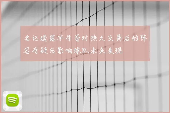 名记透露字母哥对热火交易后的阵容存疑或影响球队未来表现