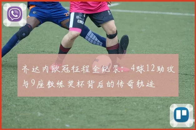 齐达内欧冠征程全纪录：4球12助攻与9座教练奖杯背后的传奇轨迹