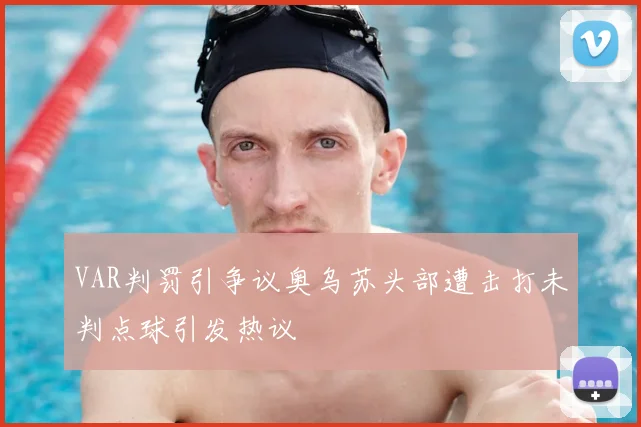 VAR判罚引争议奥乌苏头部遭击打未判点球引发热议