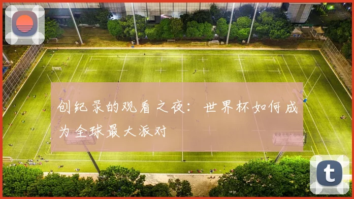 创纪录的观看之夜：世界杯如何成为全球最大派对