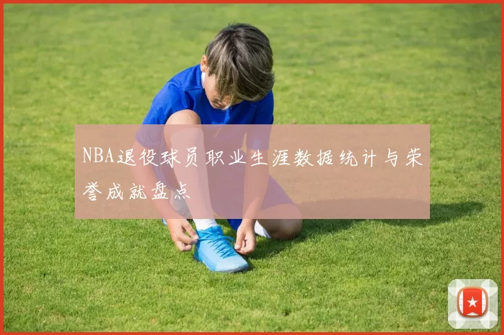 NBA退役球员职业生涯数据统计与荣誉成就盘点