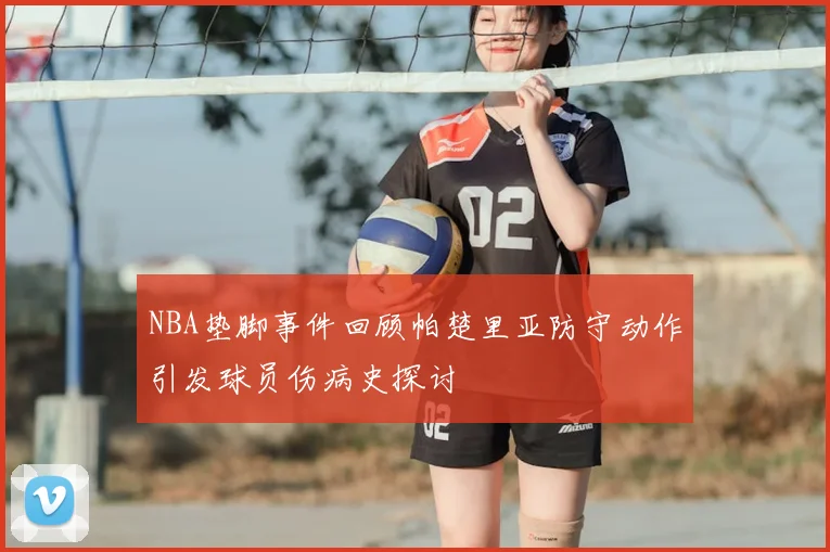 NBA垫脚事件回顾帕楚里亚防守动作引发球员伤病史探讨