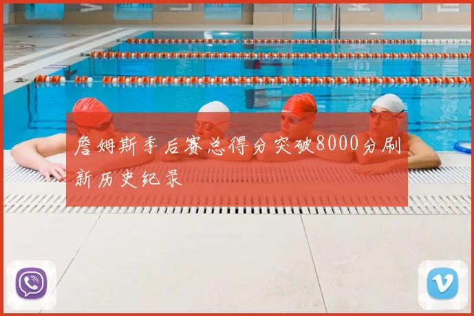 詹姆斯季后赛总得分突破8000分刷新历史纪录
