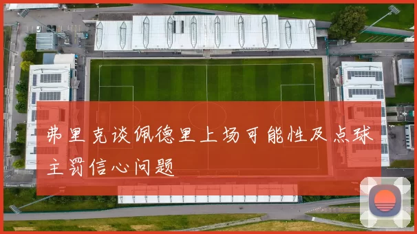 弗里克谈佩德里上场可能性及点球主罚信心问题