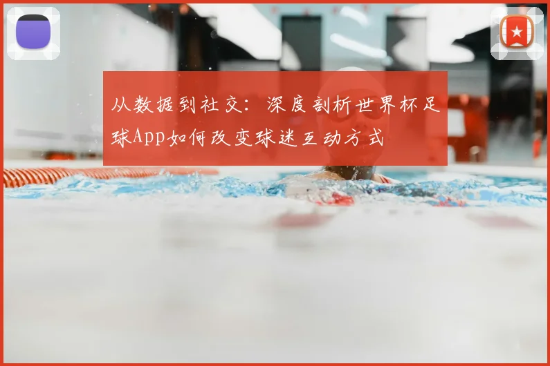 从数据到社交：深度剖析世界杯足球App如何改变球迷互动方式