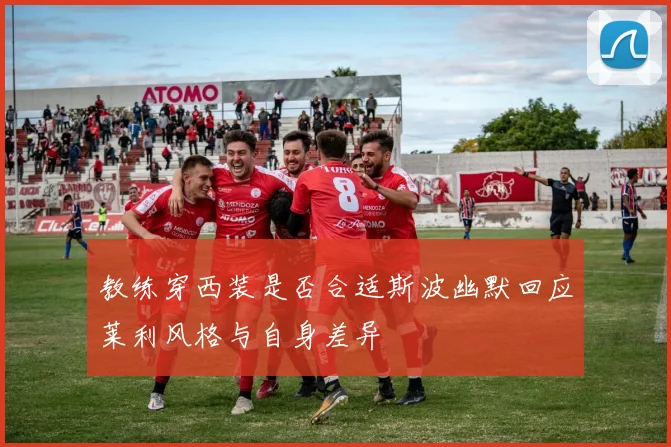 教练穿西装是否合适斯波幽默回应莱利风格与自身差异