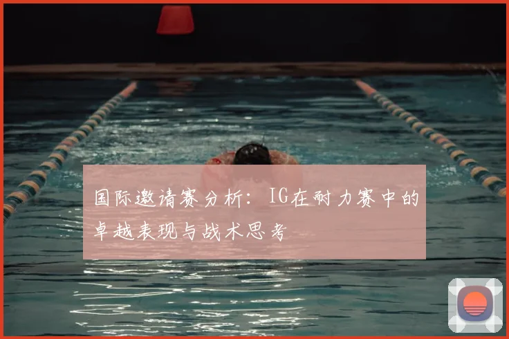 国际邀请赛分析：IG在耐力赛中的卓越表现与战术思考