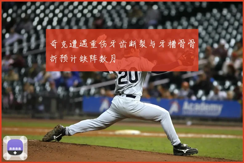 奇克遭遇重伤牙齿断裂与牙槽骨骨折预计缺阵数月