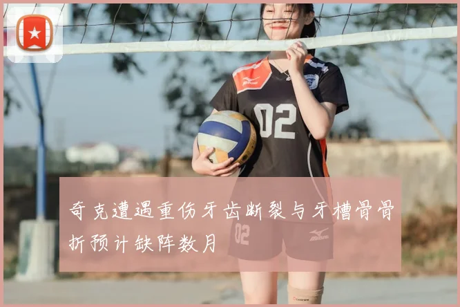 奇克遭遇重伤牙齿断裂与牙槽骨骨折预计缺阵数月