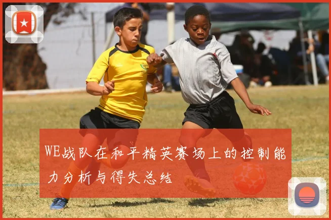 WE战队在和平精英赛场上的控制能力分析与得失总结