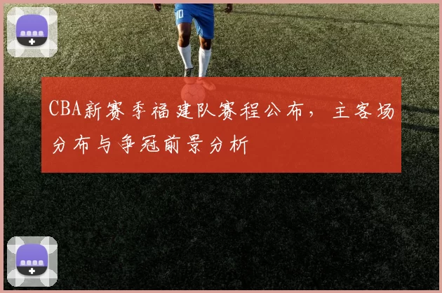 CBA新赛季福建队赛程公布，主客场分布与争冠前景分析