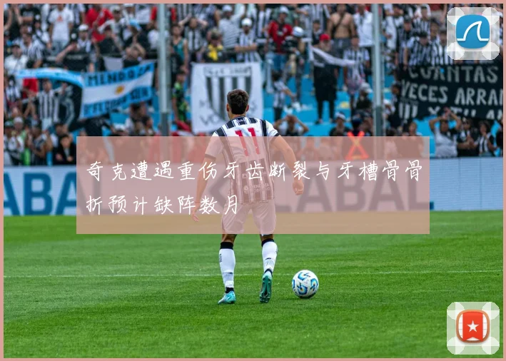 奇克遭遇重伤牙齿断裂与牙槽骨骨折预计缺阵数月
