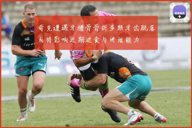 奇克遭遇牙槽骨骨折多颗牙齿脱落或将影响近期进食与讲话能力