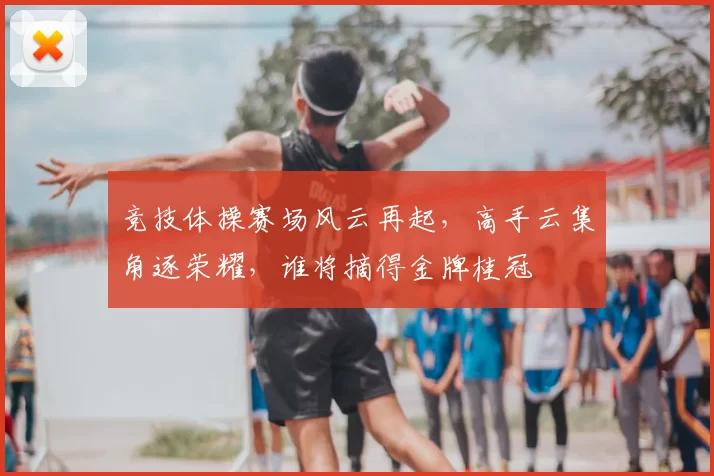 竞技体操赛场风云再起，高手云集角逐荣耀，谁将摘得金牌桂冠