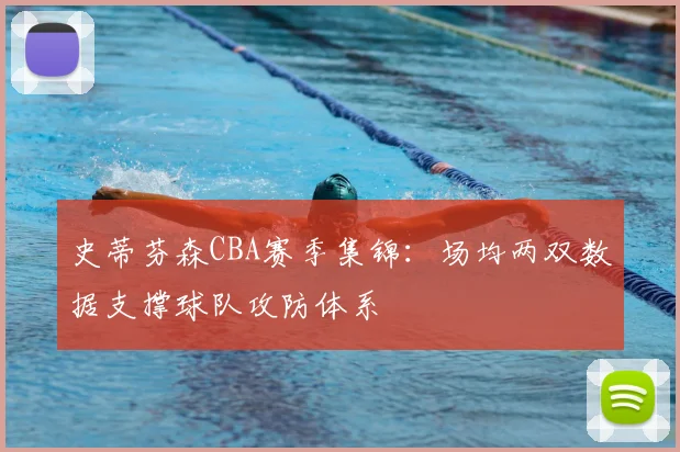 史蒂芬森CBA赛季集锦：场均两双数据支撑球队攻防体系