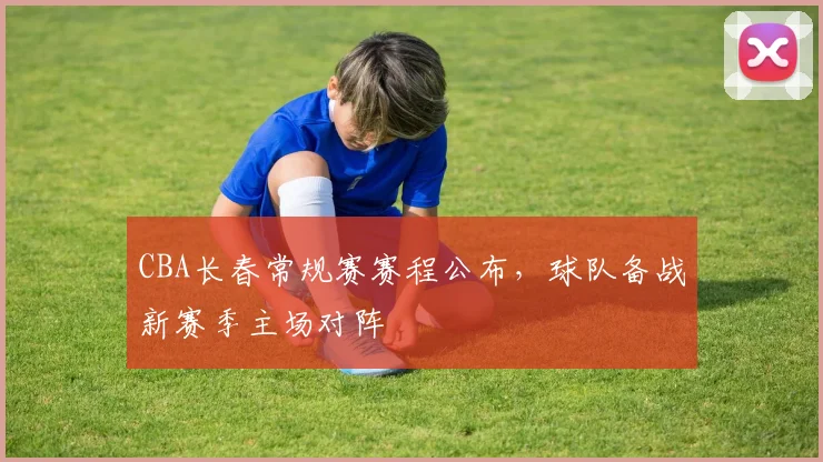 CBA长春常规赛赛程公布，球队备战新赛季主场对阵