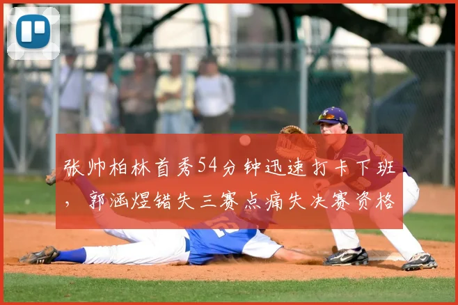 张帅柏林首秀54分钟迅速打卡下班，郭涵煜错失三赛点痛失决赛资格