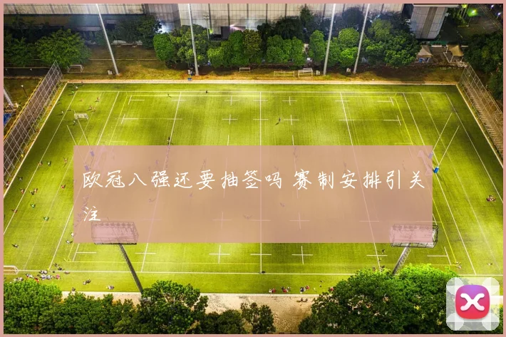 欧冠八强还要抽签吗 赛制安排引关注