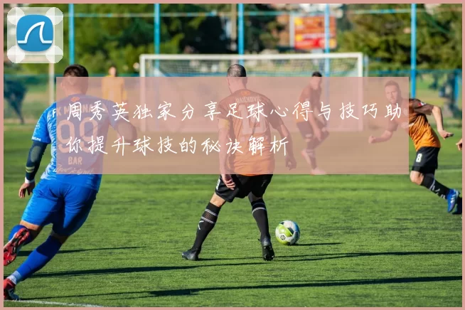 周秀英独家分享足球心得与技巧助你提升球技的秘诀解析