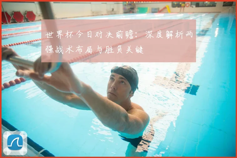 世界杯今日对决前瞻:深度解析两强战术布局与胜负关键